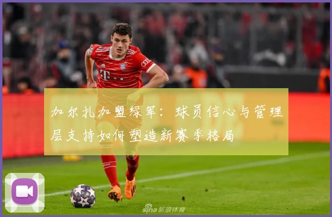 加尔扎加盟绿军:球员信心与管理层支持如何塑造新赛季格局
