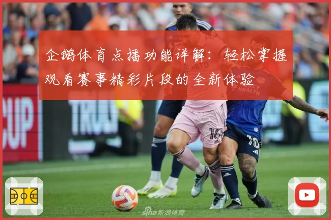 企鹅体育点播功能详解：轻松掌握观看赛事精彩片段的全新体验