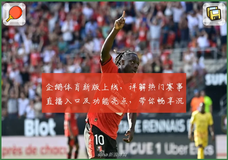 企鹅体育新版上线，详解热门赛事直播入口及功能亮点，带你畅享沉浸式观赛体验