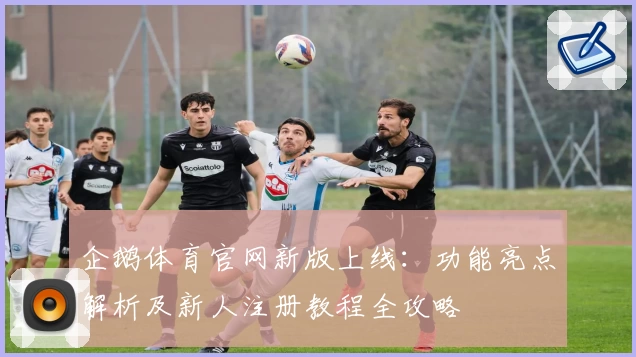 企鹅体育官网新版上线：功能亮点解析及新人注册教程全攻略