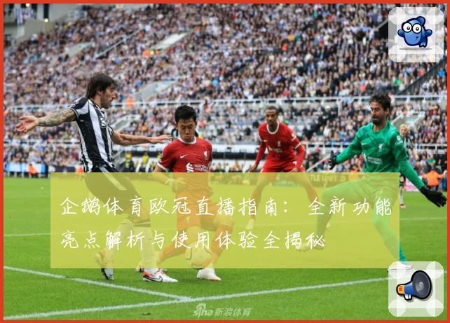 企鹅体育欧冠直播指南：全新功能亮点解析与使用体验全揭秘