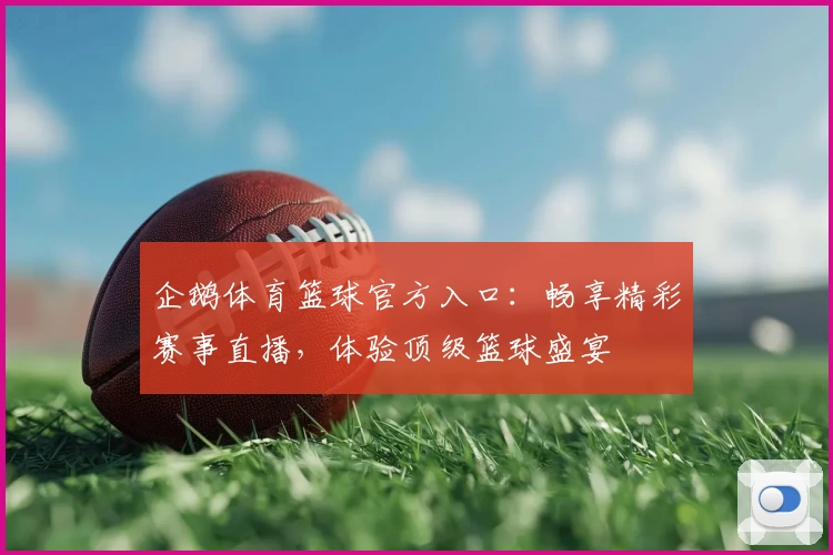 企鹅体育篮球官方入口:畅享精彩赛事直播,体验顶级篮球盛宴