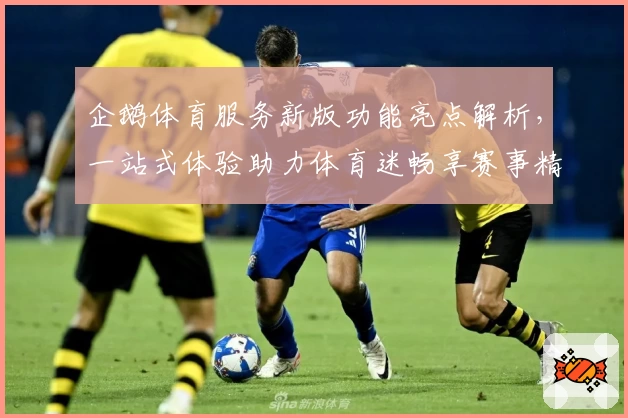 企鹅体育服务新版功能亮点解析，一站式体验助力体育迷畅享赛事精彩