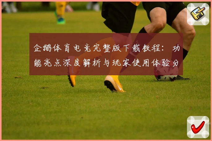 企鹅体育电竞完整版下载教程：功能亮点深度解析与玩家使用体验分享