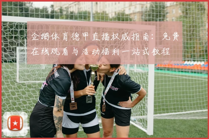 企鹅体育德甲直播权威指南:免费在线观看与活动福利一站式教程