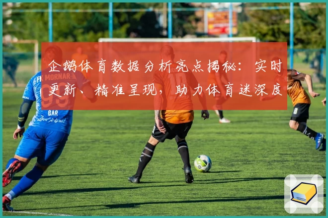 企鹅体育数据分析亮点揭秘：实时更新、精准呈现，助力体育迷深度解读赛事动态