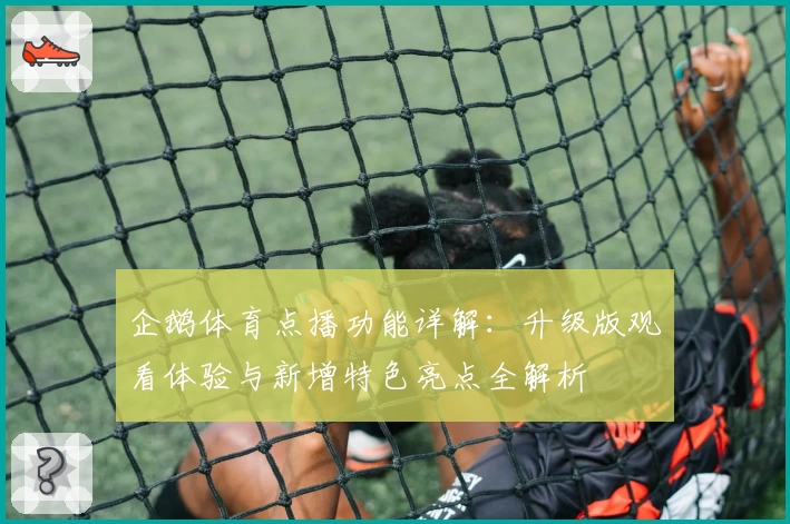 企鹅体育点播功能详解：升级版观看体验与新增特色亮点全解析