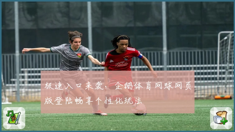 极速入口来袭，企鹅体育网球网页版登陆畅享个性化玩法