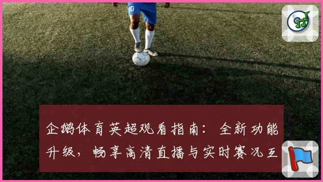 企鹅体育英超观看指南:全新功能升级,畅享高清直播与实时赛况互动体验