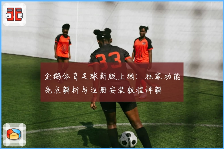 企鹅体育足球新版上线：独家功能亮点解析与注册安装教程详解