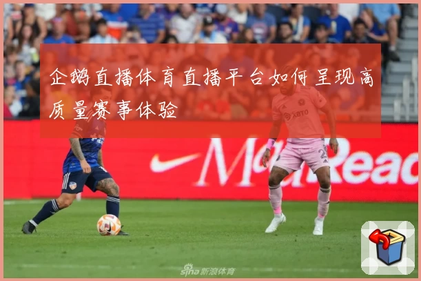 企鹅直播体育直播平台如何呈现高质量赛事体验
