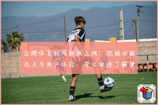 企鹅体育新闻新版上线：挖掘功能亮点与用户体验，带你快速了解使用方法