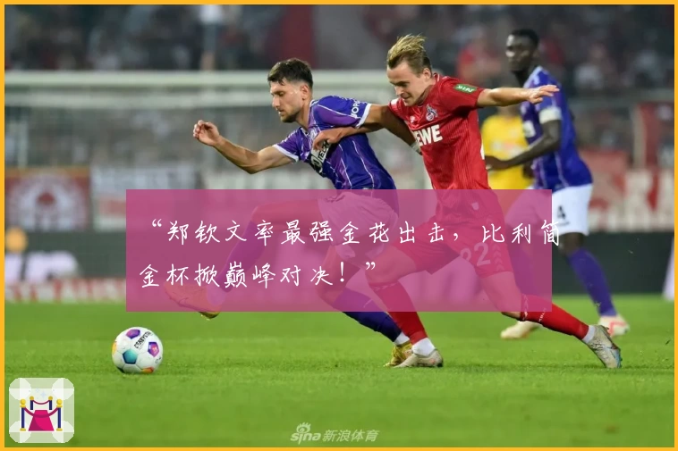 “郑钦文率最强金花出击,比利简金杯掀巅峰对决!”