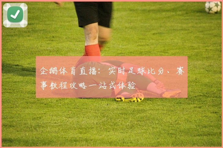 企鹅体育直播:实时足球比分、赛事教程攻略一站式体验