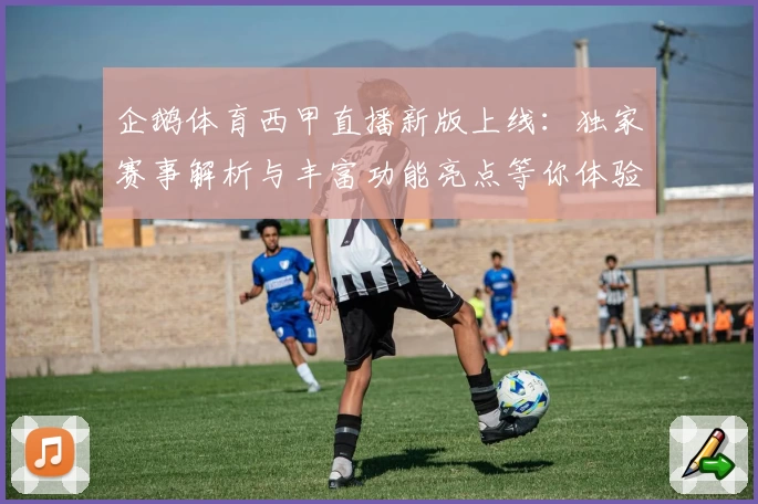 企鹅体育西甲直播新版上线：独家赛事解析与丰富功能亮点等你体验
