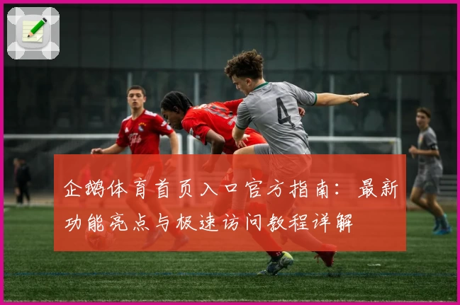 企鹅体育首页入口官方指南：最新功能亮点与极速访问教程详解