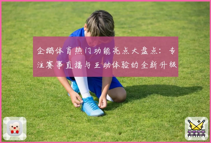 企鹅体育热门功能亮点大盘点：专注赛事直播与互动体验的全新升级