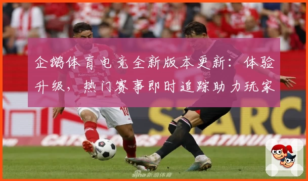 企鹅体育电竞全新版本更新:体验升级,热门赛事即时追踪助力玩家畅享体育激情