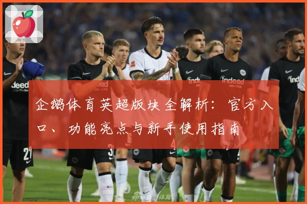 企鹅体育英超版块全解析：官方入口、功能亮点与新手使用指南