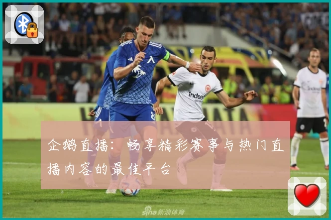 企鹅直播:畅享精彩赛事与热门直播内容的最佳平台