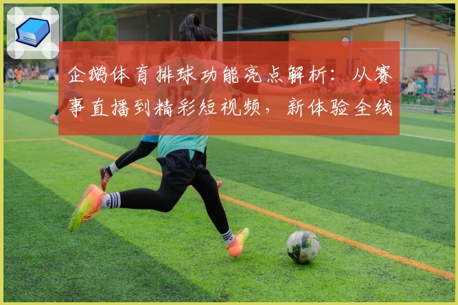 企鹅体育排球功能亮点解析：从赛事直播到精彩短视频，新体验全线升级
