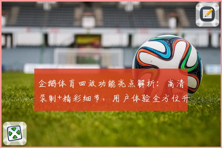 企鹅体育回放功能亮点解析：高清录制+精彩细节，用户体验全方位升级