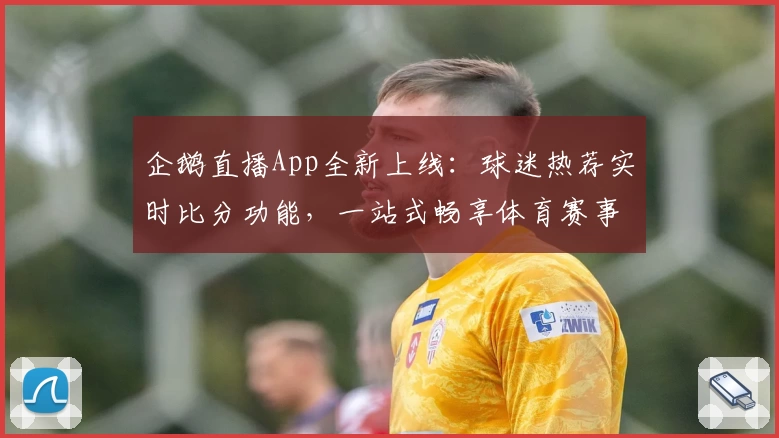 企鹅直播App全新上线:球迷热荐实时比分功能,一站式畅享体育赛事