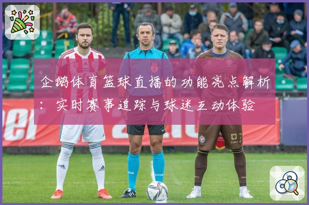 企鹅体育篮球直播的功能亮点解析：实时赛事追踪与球迷互动体验