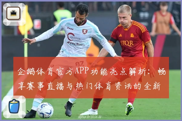 企鹅体育官方APP功能亮点解析：畅享赛事直播与热门体育资讯的全新升级体验