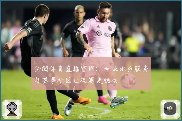 企鹅体育直播官网：专业比分服务与赛事社区让观赛更畅快
