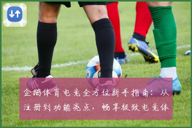 企鹅体育电竞全方位新手指南：从注册到功能亮点，畅享极致电竞体验