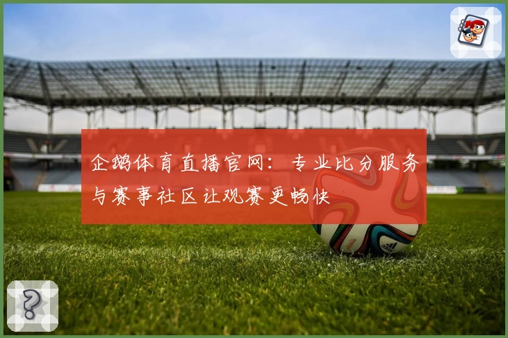 企鹅体育直播官网：专业比分服务与赛事社区让观赛更畅快