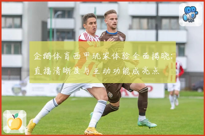 企鹅体育西甲玩家体验全面揭晓:直播清晰度与互动功能成亮点