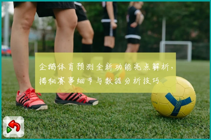 企鹅体育预测全新功能亮点解析，揭秘赛事细节与数据分析技巧