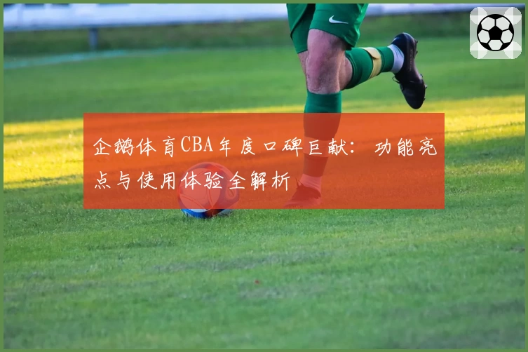 企鹅体育CBA年度口碑巨献：功能亮点与使用体验全解析