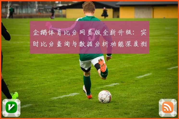 企鹅体育比分网页版全新升级：实时比分查询与数据分析功能深度测评