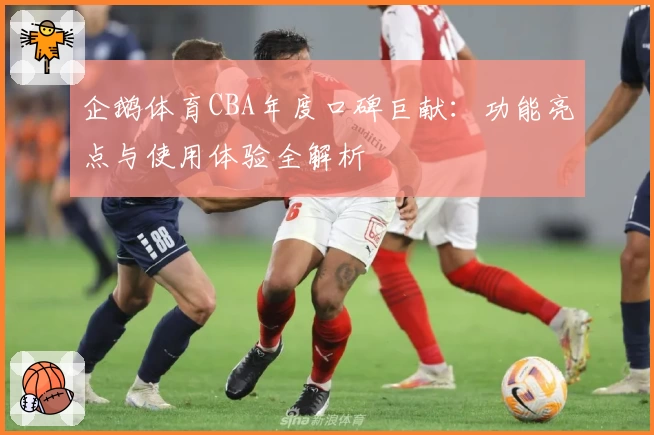 企鹅体育CBA年度口碑巨献：功能亮点与使用体验全解析