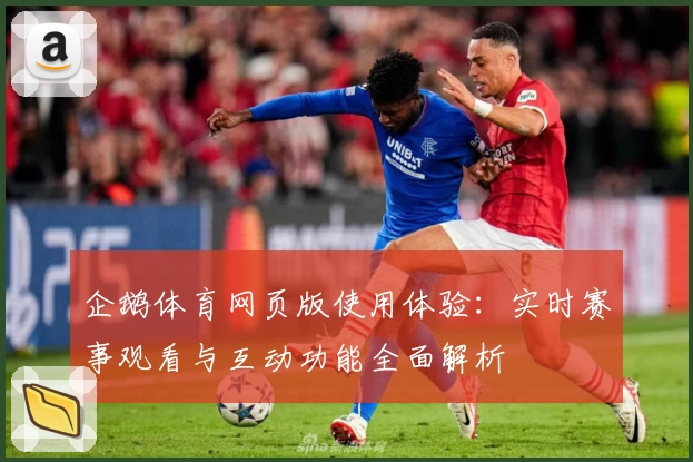 企鹅体育网页版使用体验：实时赛事观看与互动功能全面解析