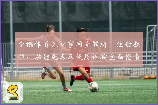 企鹅体育入口官网全解析：注册教程、功能亮点及使用体验全面指南
