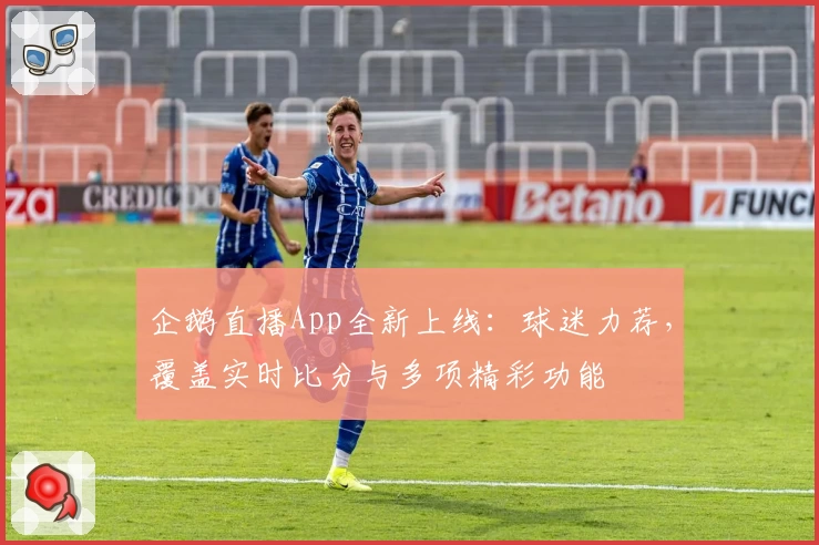 企鹅直播App全新上线：球迷力荐，覆盖实时比分与多项精彩功能