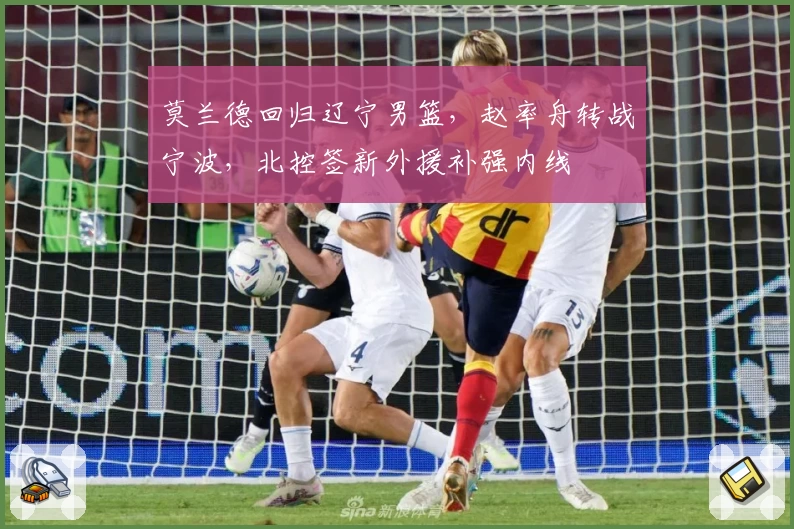 莫兰德回归辽宁男篮,赵率舟转战宁波,北控签新外援补强内线