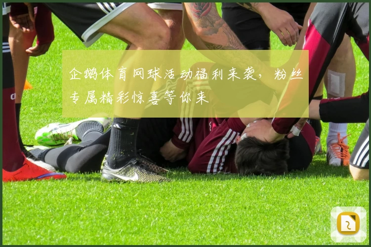 企鹅体育网球活动福利来袭，粉丝专属精彩惊喜等你来