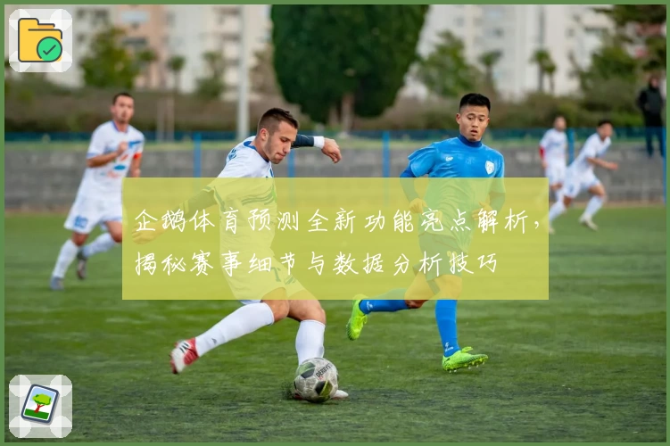 企鹅体育预测全新功能亮点解析，揭秘赛事细节与数据分析技巧