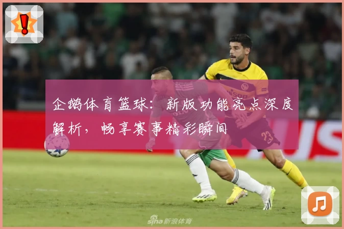 企鹅体育篮球：新版功能亮点深度解析，畅享赛事精彩瞬间