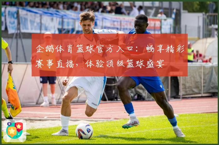 企鹅体育篮球官方入口:畅享精彩赛事直播,体验顶级篮球盛宴
