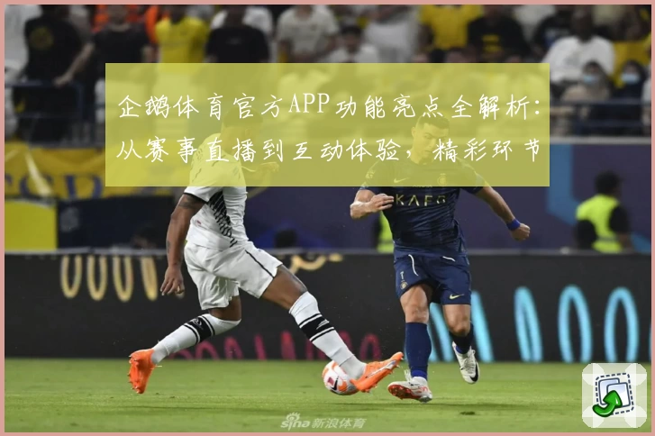 企鹅体育官方APP功能亮点全解析:从赛事直播到互动体验,精彩环节一网打尽
