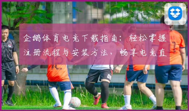 企鹅体育电竞下载指南：轻松掌握注册流程与安装方法，畅享电竞直播与赛事体验