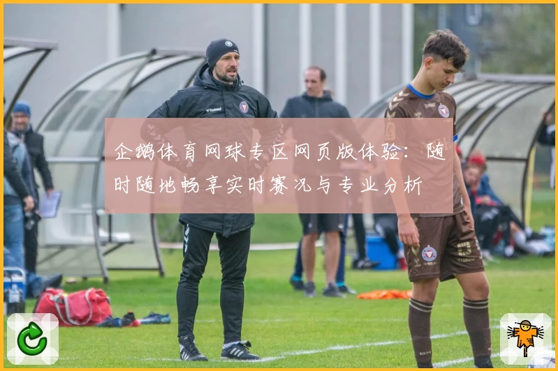 企鹅体育网球专区网页版体验：随时随地畅享实时赛况与专业分析