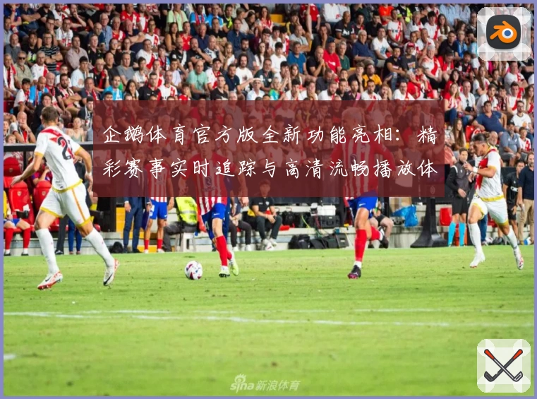企鹅体育官方版全新功能亮相：精彩赛事实时追踪与高清流畅播放体验