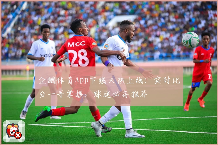 企鹅体育App下载火热上线:实时比分一手掌握,球迷必备推荐